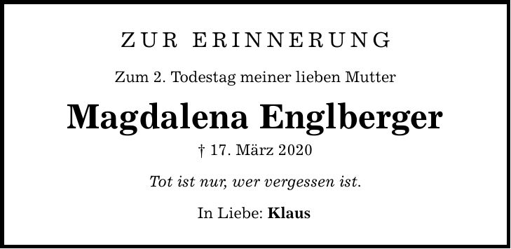 zur erinnerung Zum 2. Todestag meiner lieben Mutter Magdalena Englberger  17. März 2020 Tot ist nur, wer vergessen ist. In Liebe: Klaus