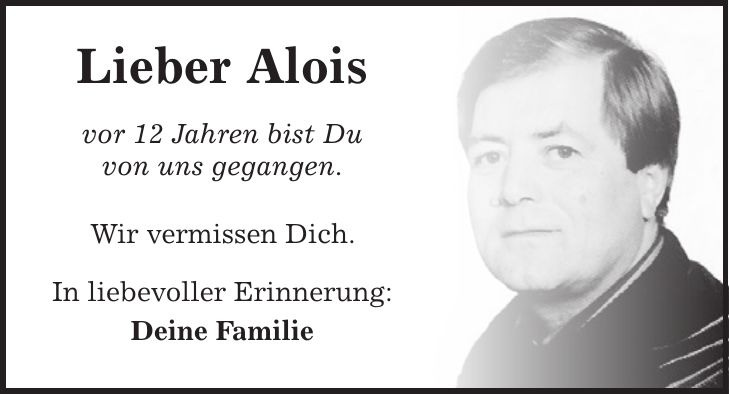 Lieber Alois vor 12 Jahren bist Du von uns gegangen. Wir vermissen Dich. In liebevoller Erinnerung: Deine Familie