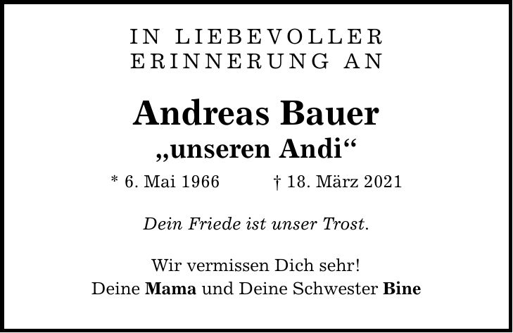 In liebevoller erinnerung an Andreas Bauer unseren Andi * 6. Mai ***. März 2021 Dein Friede ist unser Trost. Wir vermissen Dich sehr! Deine Mama und Deine Schwester Bine