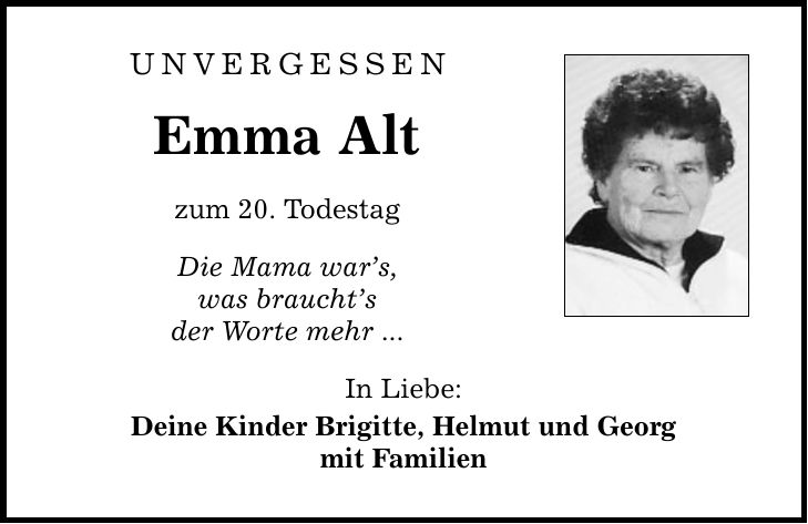 Unvergessen Emma Alt zum 20. Todestag Die Mama wars, was brauchts der Worte mehr ... In Liebe: Deine Kinder Brigitte, Helmut und Georg mit Familien