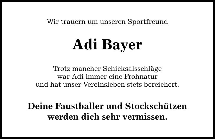 Wir trauern um unseren Sportfreund Adi Bayer Trotz mancher Schicksalsschläge war Adi immer eine Frohnatur und hat unser Vereinsleben stets bereichert. Deine Faustballer und Stockschützen werden dich sehr vermissen.