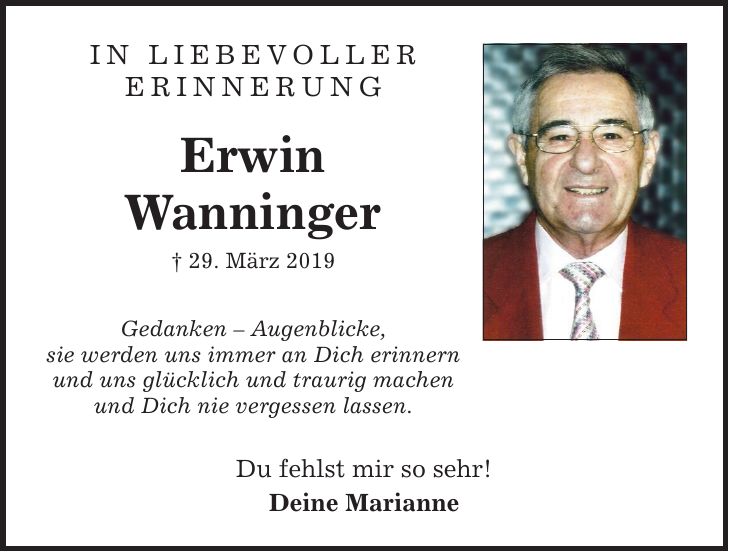 In liebevoller erinnerung Erwin Wanninger  29. März 2019 Gedanken  Augenblicke, sie werden uns immer an Dich erinnern und uns glücklich und traurig machen und Dich nie vergessen lassen. Du fehlst mir so sehr! Deine Marianne
