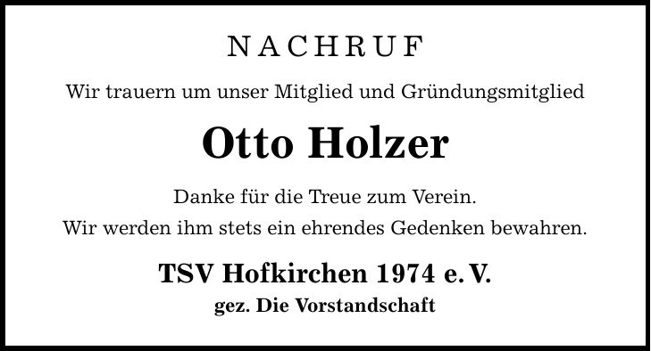 nachruf Wir trauern um unser Mitglied und Gründungsmitglied Otto Holzer Danke für die Treue zum Verein. Wir werden ihm stets ein ehrendes Gedenken bewahren. TSV Hofkirchen 1974 e.V. gez. Die Vorstandschaft