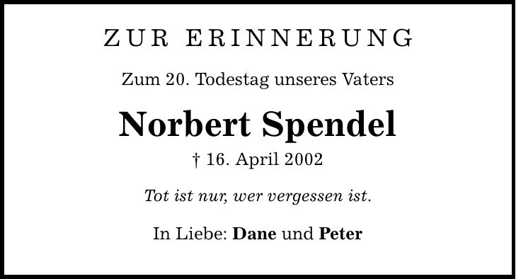 zur erinnerung Zum 20. Todestag unseres Vaters Norbert Spendel  16. April 2002 Tot ist nur, wer vergessen ist. In Liebe: Dane und Peter