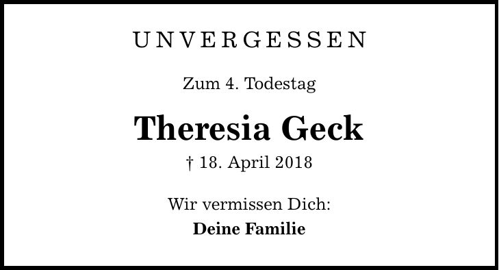 Unvergessen Zum 4. Todestag Theresia Geck  18. April 2018 Wir vermissen Dich: Deine Familie