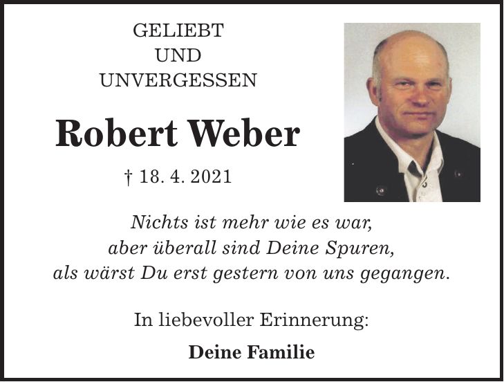 Geliebt und Unvergessen Robert Weber + 18. 4. 2021 Nichts ist mehr wie es war, aber überall sind Deine Spuren, als wärst Du erst gestern von uns gegangen. In liebevoller Erinnerung: Deine Familie