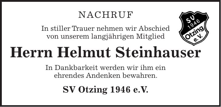 Nachruf In stiller Trauer nehmen wir Abschied von unserem langjährigen Mitglied Herrn Helmut Steinhauser In Dankbarkeit werden wir ihm ein ehrendes Andenken bewahren. SV Otzing 1946 e.V.