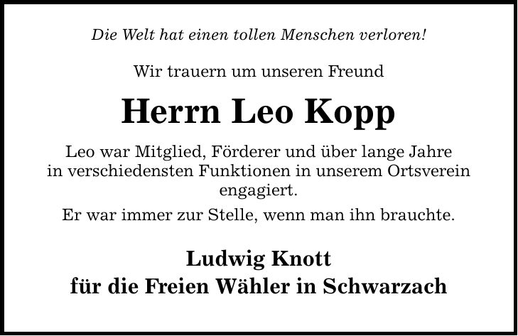 Die Welt hat einen tollen Menschen verloren! Wir trauern um unseren Freund Herrn Leo Kopp Leo war Mitglied, Förderer und über lange Jahre in verschiedensten Funktionen in unserem Ortsverein engagiert. Er war immer zur Stelle, wenn man ihn brauchte. Ludwig Knott für die Freien Wähler in Schwarzach