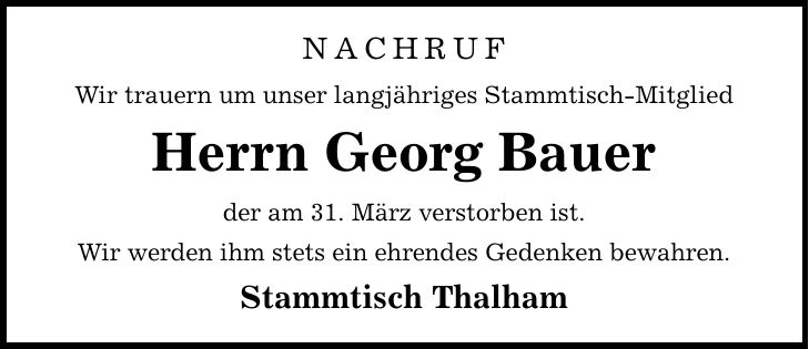 NACHRUF Wir trauern um unser langjähriges Stammtisch-Mitglied Herrn Georg Bauer der am 31. März verstorben ist. Wir werden ihm stets ein ehrendes Gedenken bewahren. Stammtisch Thalham