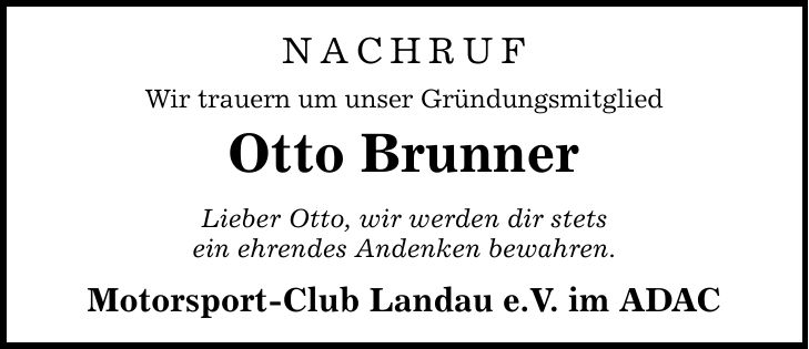 NACHRUF Wir trauern um unser Gründungsmitglied Otto Brunner Lieber Otto, wir werden dir stets ein ehrendes Andenken bewahren. Motorsport-Club Landau e.V. im ADAC