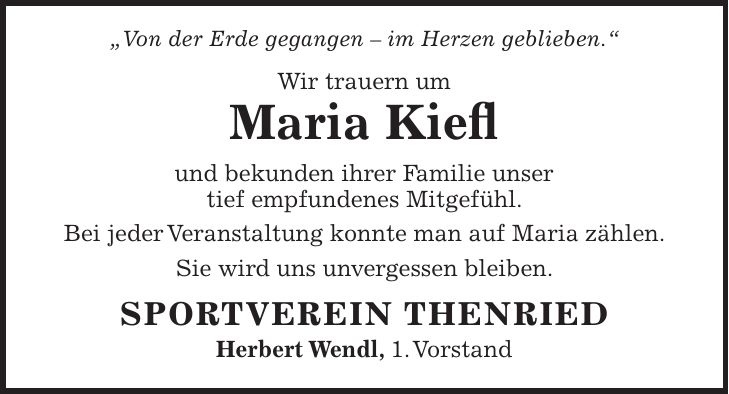 'Von der Erde gegangen - im Herzen geblieben.' Wir trauern um Maria Kiefl und bekunden ihrer Familie unser tief empfundenes Mitgefühl. Bei jeder Veranstaltung konnte man auf Maria zählen. Sie wird uns unvergessen bleiben. SPORTVEREIN THENRIED Herbert Wendl, 1. Vorstand