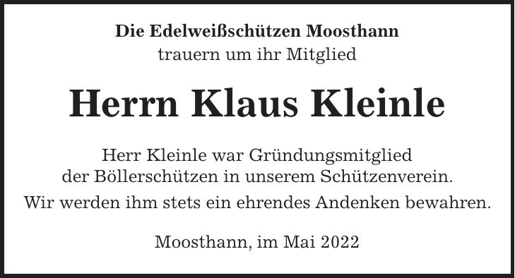 Die Edelweißschützen Moosthann trauern um ihr Mitglied Herrn Klaus Kleinle Herr Kleinle war Gründungsmitglied der Böllerschützen in unserem Schützenverein. Wir werden ihm stets ein ehrendes Andenken bewahren. Moosthann, im Mai 2022