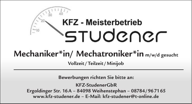 Mechaniker*in/ Mechatroniker*in m/w/d gesucht Vollzeit / Teilzeit / Minijob Bewerbungen richten Sie bitte an: KFZ-StudenerGbR Ergoldinger Str. 16 A - 84098 Weihenstephan - *** www.kfz-studener.de - E-Mail: kfz-studener@t-online.de