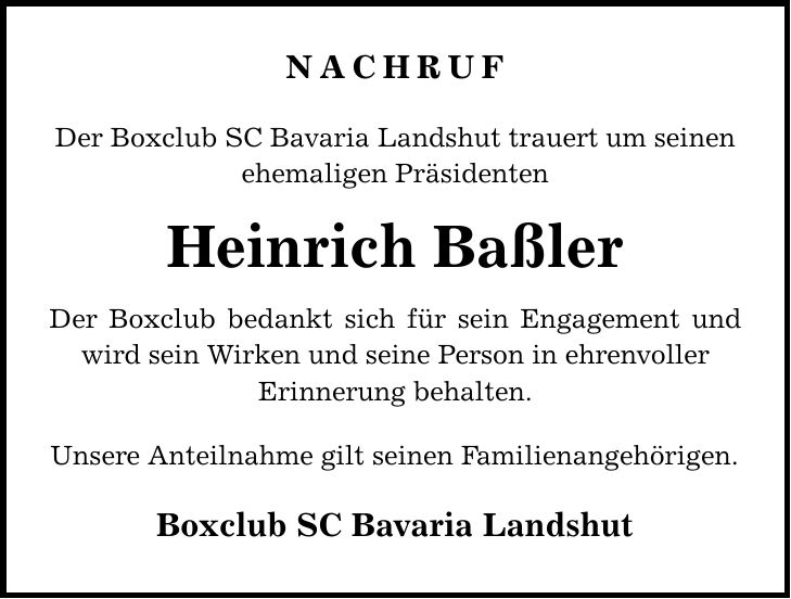 Nachruf Der Boxclub SC Bavaria Landshut trauert um seinen ehemaligen Präsidenten Heinrich Baßler Der Boxclub bedankt sich für sein Engagement und wird sein Wirken und seine Person in ehrenvoller Erinnerung behalten. Unsere Anteilnahme gilt seinen Familienangehörigen. Boxclub SC Bavaria Landshut