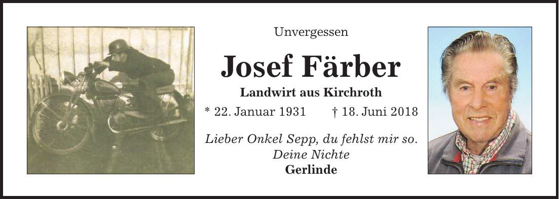 Unvergessen Josef Färber Landwirt aus Kirchroth * 22. Januar 1931 + 18. Juni 2018 Lieber Onkel Sepp, du fehlst mir so. Deine Nichte Gerlinde