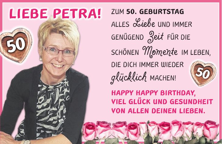 Zum 50. Geburtstag alles Liebe und immer genügend Zeit für die schönen Momente im Leben, die Dich immer wieder glücklich machen! Happy happy Birthday, viel Glück und Gesundheit von allen deinen Lieben.50Liebe Petra!50