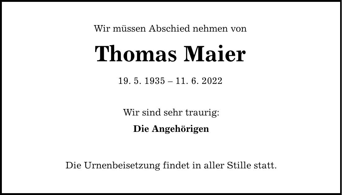 Wir müssen Abschied nehmen von Thomas Maier 19. 5. ***. 6. 2022 Wir sind sehr traurig: Die Angehörigen Die Urnenbeisetzung findet in aller Stille statt.