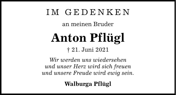 Im Gedenken an meinen Bruder Anton Pflügl  21. Juni 2021 Wir werden uns wiedersehen und unser Herz wird sich freuen und unsere Freude wird ewig sein. Walburga Pflügl
