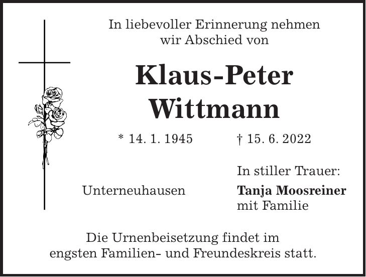 In liebevoller Erinnerung nehmen wir Abschied von Klaus-Peter Wittmann * 14. 1. 1945 + 15. 6. 2022 In stiller Trauer: Unterneuhausen Tanja Moosreiner mit Familie Die Urnenbeisetzung findet im engsten Familien- und Freundeskreis statt.
