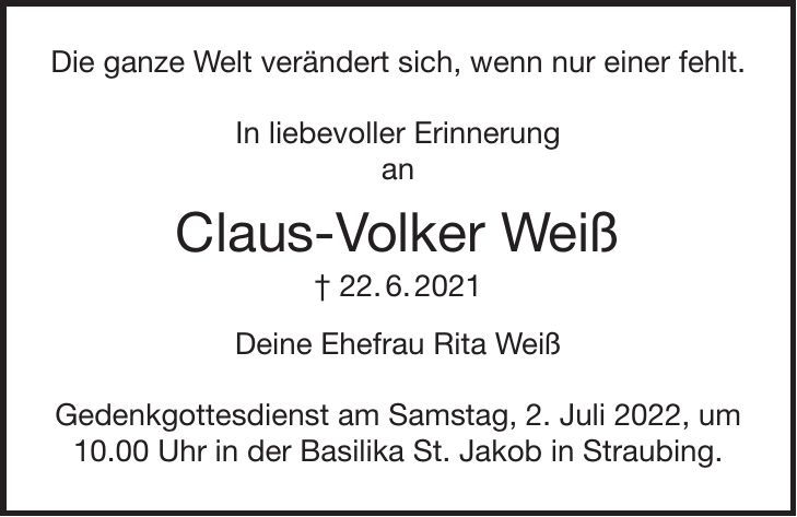 Die ganze Welt verändert sich, wenn nur einer fehlt. In liebevoller Erinnerung an Claus-Volker Weiß + 22. 6. 2021 Deine Ehefrau Rita Weiß Gedenkgottesdienst am Samstag, 2. Juli 2022, um 10.00 Uhr in der Basilika St. Jakob in Straubing.