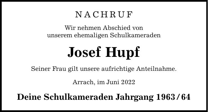 nachruf Wir nehmen Abschied von unserem ehemaligen Schulkameraden Josef Hupf Seiner Frau gilt unsere aufrichtige Anteilnahme. Arrach, im Juni 2022 Deine Schulkameraden Jahrgang ***