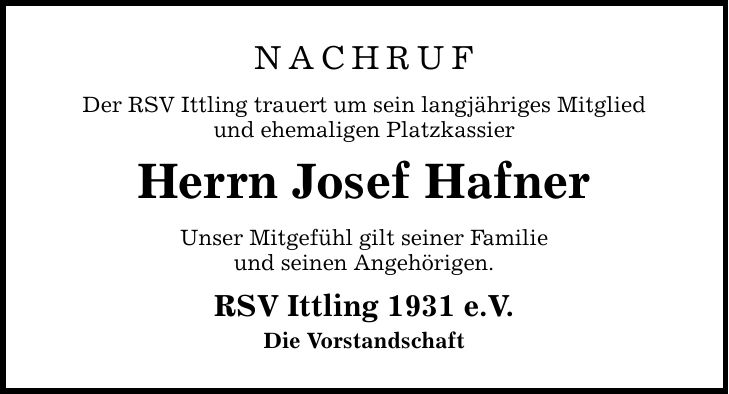 Nachruf Der RSV Ittling trauert um sein langjähriges Mitglied und ehemaligen Platzkassier Herrn Josef Hafner Unser Mitgefühl gilt seiner Familie und seinen Angehörigen. RSV Ittling 1931 e.V. Die Vorstandschaft
