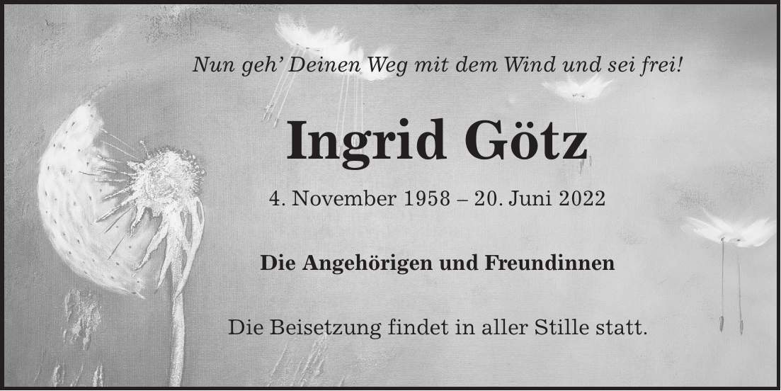 Nun geh Deinen Weg mit dem Wind und sei frei! Ingrid Götz 4. November ***. Juni 2022 Die Angehörigen und Freundinnen Die Beisetzung findet in aller Stille statt.