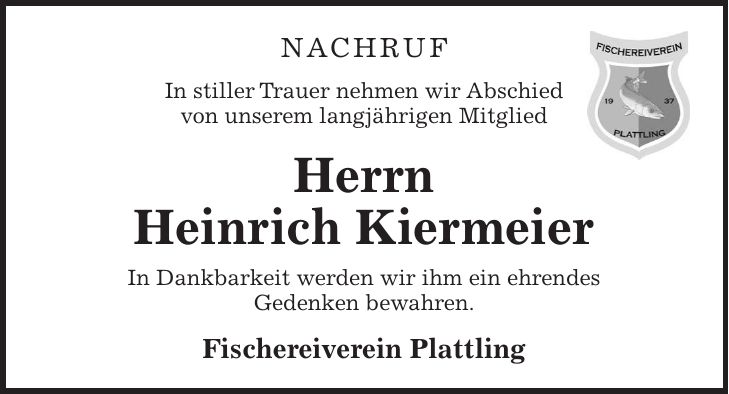 Nachruf In stiller Trauer nehmen wir Abschied von unserem langjährigen Mitglied Herrn Heinrich Kiermeier In Dankbarkeit werden wir ihm ein ehrendes Gedenken bewahren. Fischereiverein Plattling