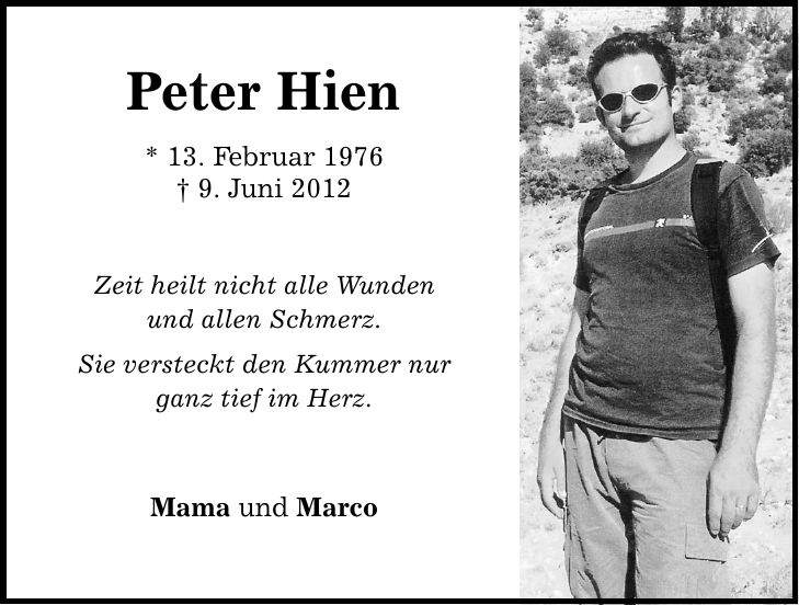 Peter Hien * 13. Februar 1976  9. Juni 2012 Zeit heilt nicht alle Wunden und allen Schmerz. Sie versteckt den Kummer nur ganz tief im Herz. Mama und Marco