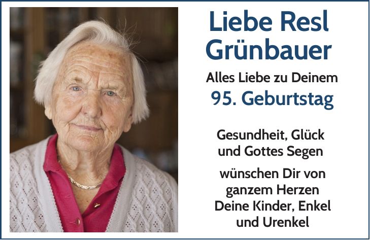 Liebe Resl Grünbauer Alles Liebe zu Deinem 95. Geburtstag Gesundheit, Glück und Gottes Segen wünschen Dir von ganzem Herzen Deine Kinder, Enkel und Urenkel