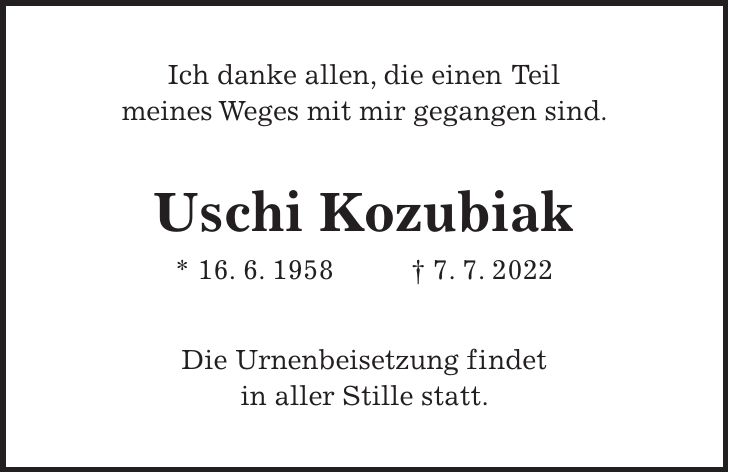 Ich danke allen, die einen Teil meines Weges mit mir gegangen sind. Uschi Kozubiak * 16. 6. 1958 + 7. 7. 2022 Die Urnenbeisetzung findet in aller Stille statt.