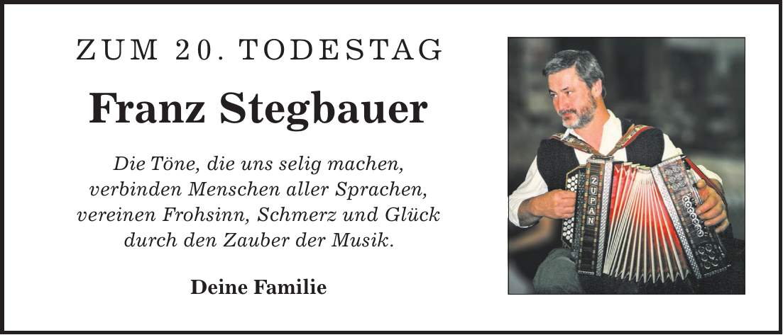 Zum 20. Todestag Franz Stegbauer Die Töne, die uns selig machen, verbinden Menschen aller Sprachen, vereinen Frohsinn, Schmerz und Glück durch den Zauber der Musik. Deine Familie