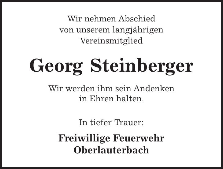 Wir nehmen Abschied von unserem langjährigen Vereinsmitglied Georg Steinberger Wir werden ihm sein Andenken in Ehren halten. In tiefer Trauer: Freiwillige Feuerwehr Oberlauterbach