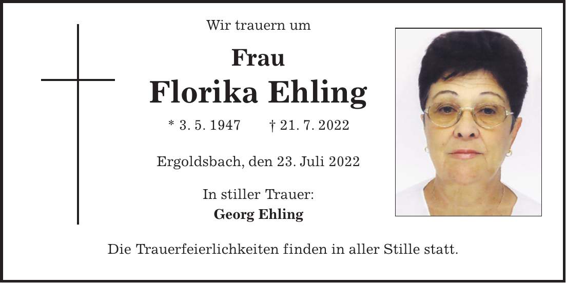 Wir trauern um Frau Florika Ehling * 3. 5. 1947 + 21. 7. 2022 Ergoldsbach, den 23. Juli 2022 In stiller Trauer: Georg Ehling Die Trauerfeierlichkeiten finden in aller Stille statt.