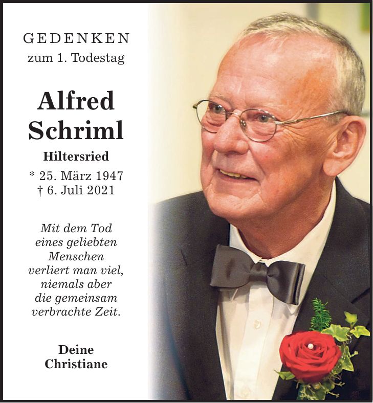 Gedenken zum 1. Todestag Alfred Schriml Hiltersried * 25. März 1947  6. Juli 2021 Mit dem Tod eines geliebten Menschen verliert man viel, niemals aber die gemeinsam verbrachte Zeit. Deine Christiane