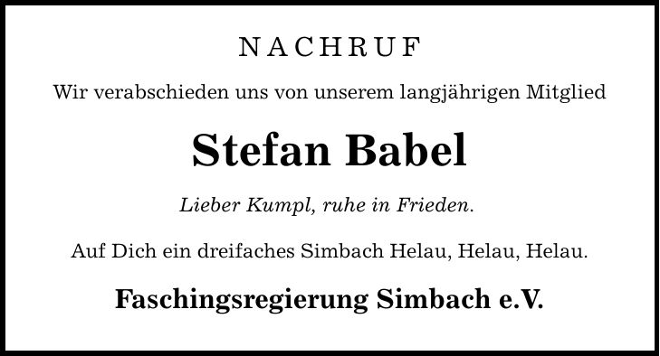 NACHRUF Wir verabschieden uns von unserem langjährigen Mitglied Stefan Babel Lieber Kumpl, ruhe in Frieden. Auf Dich ein dreifaches Simbach Helau, Helau, Helau. Faschingsregierung Simbach e.V.