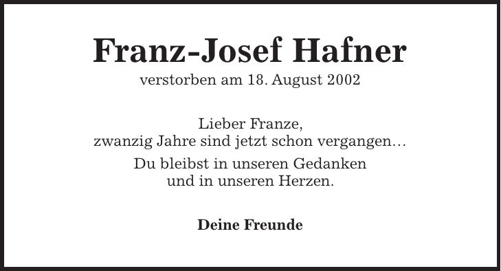 Franz-Josef Hafner verstorben am 18. August 2002 Lieber Franze, zwanzig Jahre sind jetzt schon vergangen Du bleibst in unseren Gedanken und in unseren Herzen. Deine Freunde