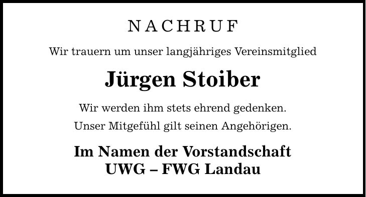 NACHRUF Wir trauern um unser langjähriges Vereinsmitglied Jürgen Stoiber Wir werden ihm stets ehrend gedenken. Unser Mitgefühl gilt seinen Angehörigen. Im Namen der Vorstandschaft UWG  FWG Landau