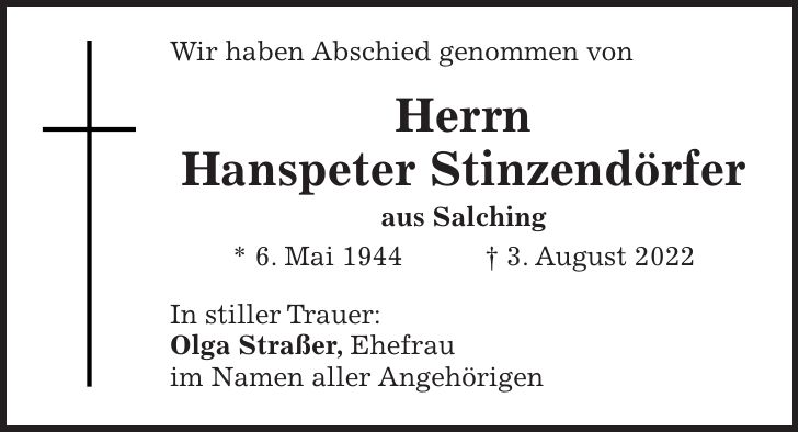 Wir haben Abschied genommen von Herrn Hanspeter Stinzendörfer aus Salching * 6. Mai 1944 + 3. August 2022 In stiller Trauer: Olga Straßer, Ehefrau im Namen aller Angehörigen