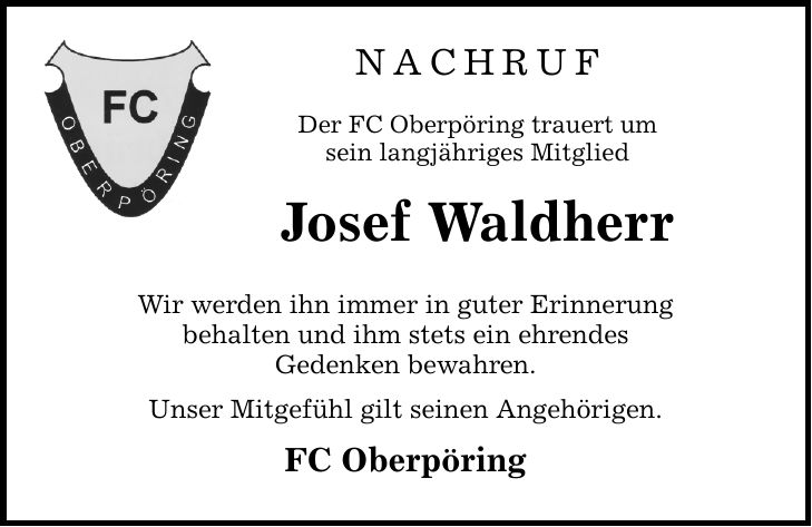 Nachruf Der FC Oberpöring trauert um sein langjähriges Mitglied Josef Waldherr Wir werden ihn immer in guter Erinnerung behalten und ihm stets ein ehrendes Gedenken bewahren. Unser Mitgefühl gilt seinen Angehörigen. FC Oberpöring
