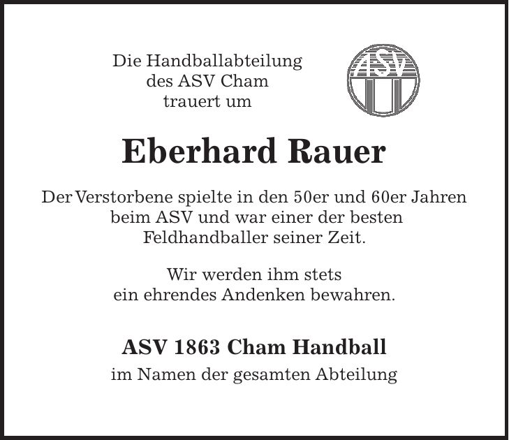 Die Handballabteilung des ASV Cham trauert um Eberhard Rauer Der Verstorbene spielte in den 50er und 60er Jahren beim ASV und war einer der besten Feldhandballer seiner Zeit. Wir werden ihm stets ein ehrendes Andenken bewahren. ASV 1863 Cham Handball im Namen der gesamten Abteilung