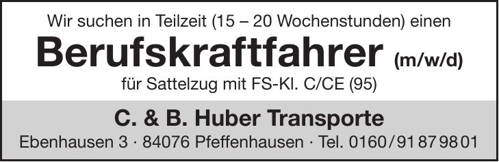 Wir suchen in Teilzeit (15 - 20 Wochenstunden) einen Berufskraftfahrer (m/w/d) für Sattelzug mit FS-Kl. C/CE (95) C. & B. Huber Transporte Ebenhausen *** Pfeffenhausen - Tel. ***
