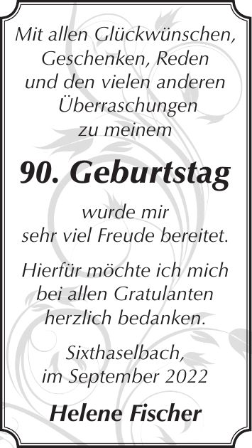 Mit allen Glückwünschen, Geschenken, Reden und den vielen anderen Überraschungen zu meinem 90. Geburtstag wurde mir sehr viel Freude bereitet. Hierfür möchte ich mich bei allen Gratulanten herzlich bedanken. Sixthaselbach, im September 2022 Helene Fischer