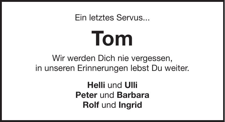 Ein letztes Servus... Tom Wir werden Dich nie vergessen, in unseren Erinnerungen lebst Du weiter. Helli und Ulli Peter und Barbara Rolf und Ingrid