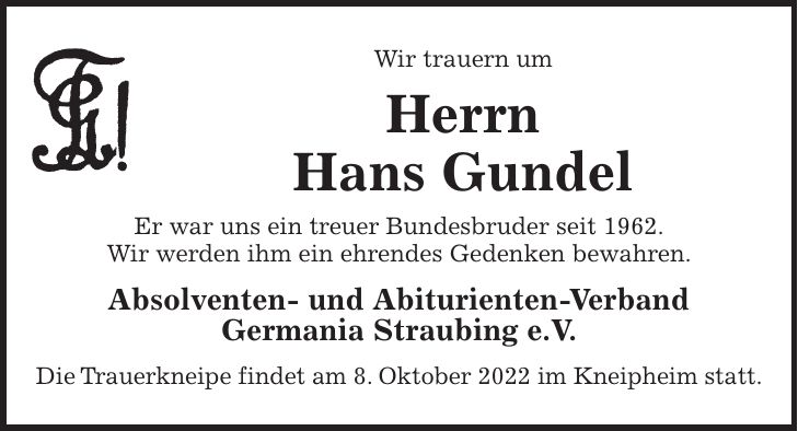 Wir trauern um Herrn Hans Gundel Er war uns ein treuer Bundesbruder seit 1962. Wir werden ihm ein ehrendes Gedenken bewahren. Absolventen- und Abiturienten-Verband Germania Straubing e.V. Die Trauerkneipe findet am 8. Oktober 2022 im Kneipheim statt.