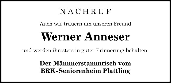 Nachruf Auch wir trauern um unseren Freund Werner Anneser und werden ihn stets in guter Erinnerung behalten. Der Männnerstammtisch vom BRK-Seniorenheim Plattling