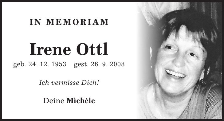 in memoriam Irene Ottl geb. 24. 12. 1953 gest. 26. 9. 2008 Ich vermisse Dich! Deine Michèle
