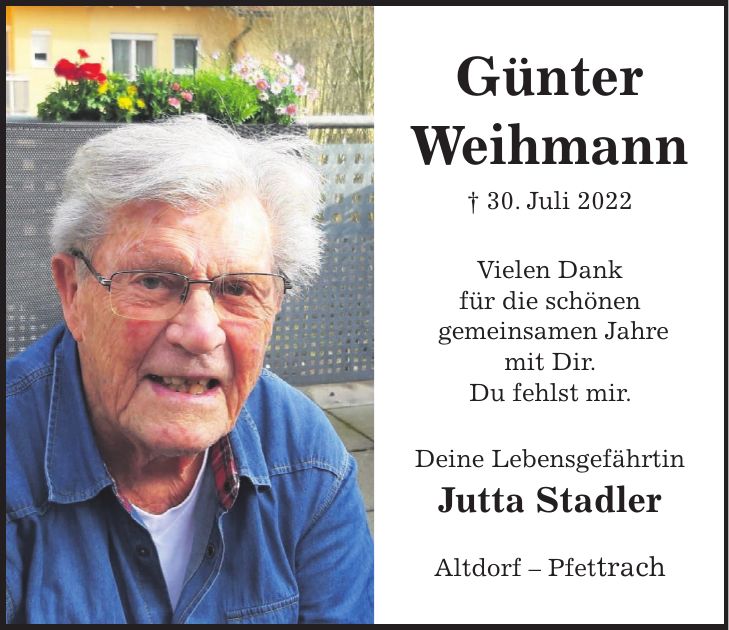 Günter Weihmann + 30. Juli 2022 Vielen Dank für die schönen gemeinsamen Jahre mit Dir. Du fehlst mir. Deine Lebensgefährtin Jutta Stadler Altdorf - Pfettrach