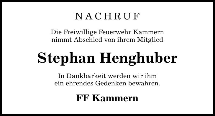 NACHRUF Die Freiwillige Feuerwehr Kammern nimmt Abschied von ihrem Mitglied Stephan Henghuber In Dankbarkeit werden wir ihm ein ehrendes Gedenken bewahren. FF Kammern