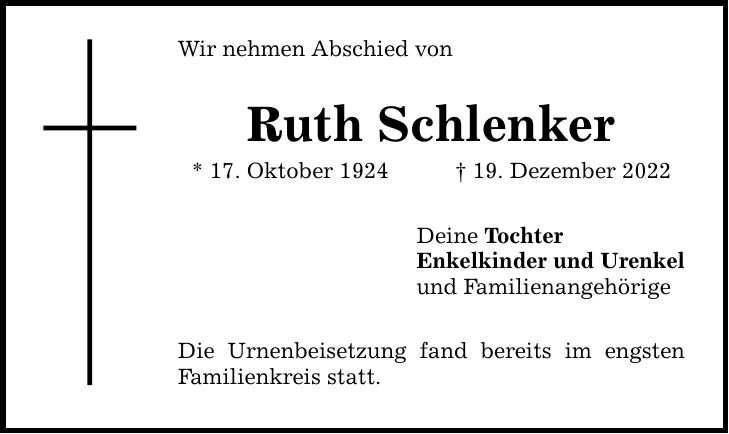 Wir nehmen Abschied von Ruth Schlenker * 17. Oktober ***. Dezember 2022 Deine Tochter Enkelkinder und Urenkel und Familienangehörige Die Urnenbeisetzung fand bereits im engsten Familienkreis statt.